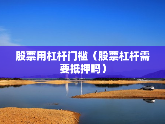 股票用杠杆门槛（股票杠杆需要抵押吗）