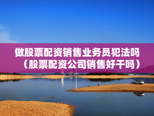 做股票配资销售业务员犯法吗（股票配资公司销售好干吗）