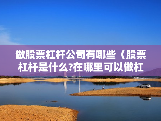 做股票杠杆公司有哪些（股票杠杆是什么?在哪里可以做杠杆啊?）