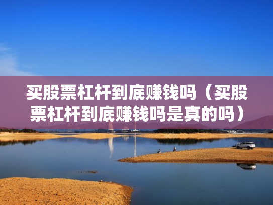 买股票杠杆到底赚钱吗（买股票杠杆到底赚钱吗是真的吗）
