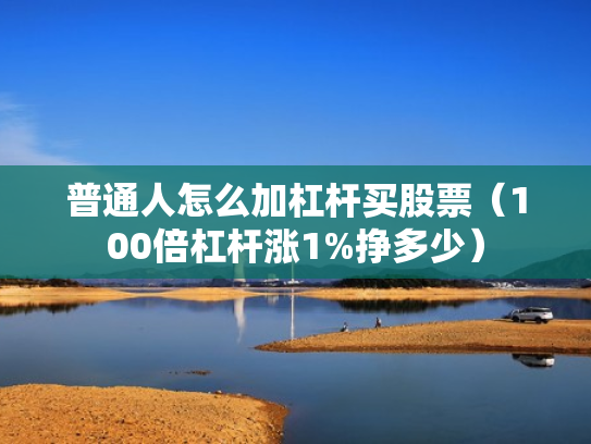 普通人怎么加杠杆买股票（100倍杠杆涨1%挣多少）