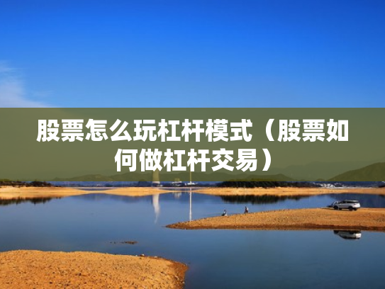 股票怎么玩杠杆模式（股票如何做杠杆交易）