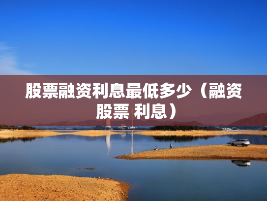 股票融资利息最低多少（融资 股票 利息）