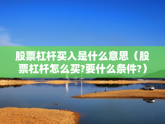 股票杠杆买入是什么意思（股票杠杆怎么买?要什么条件?）