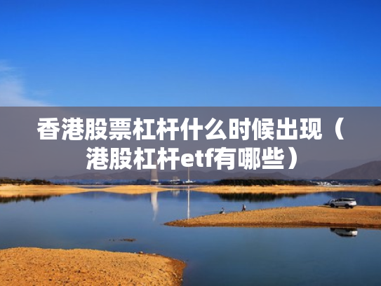 香港股票杠杆什么时候出现（港股杠杆etf有哪些）