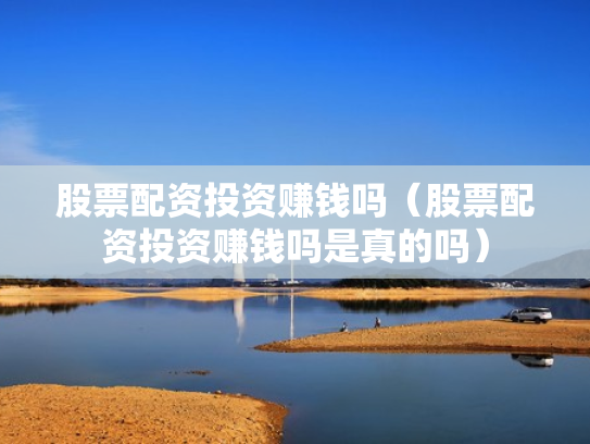 股票配资投资赚钱吗（股票配资投资赚钱吗是真的吗）