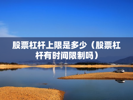 股票杠杆上限是多少（股票杠杆有时间限制吗）