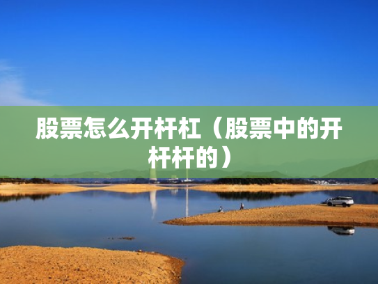 股票怎么开杆杠（股票中的开杆杆的）
