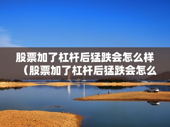 股票加了杠杆后猛跌会怎么样（股票加了杠杆后猛跌会怎么样吗）