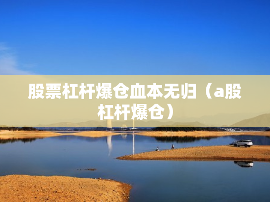 股票杠杆爆仓血本无归（a股杠杆爆仓）