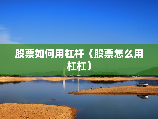 股票如何用杠杆（股票怎么用杠杠）