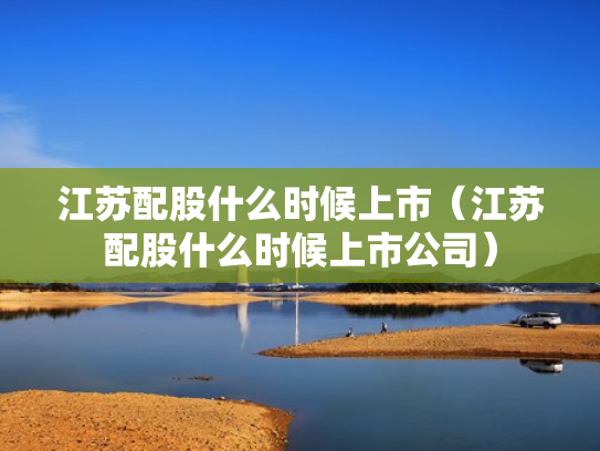 江苏配股什么时候上市（江苏配股什么时候上市公司）
