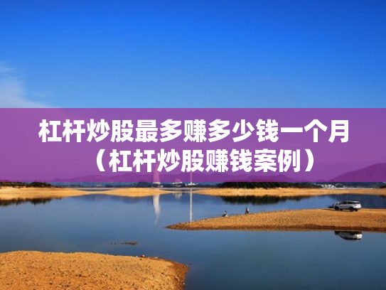 杠杆炒股最多赚多少钱一个月（杠杆炒股赚钱案例）