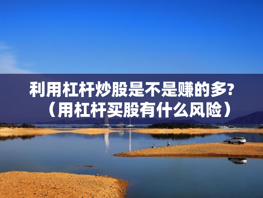 利用杠杆炒股是不是赚的多?（用杠杆买股有什么风险）