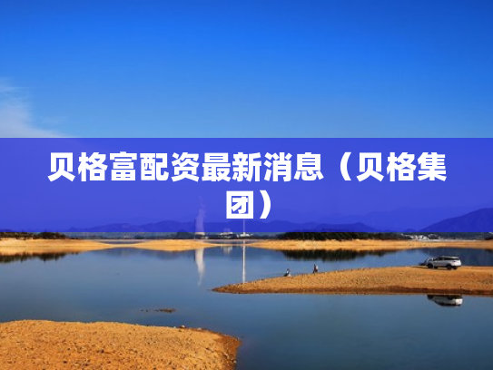 贝格富配资最新消息（贝格集团）