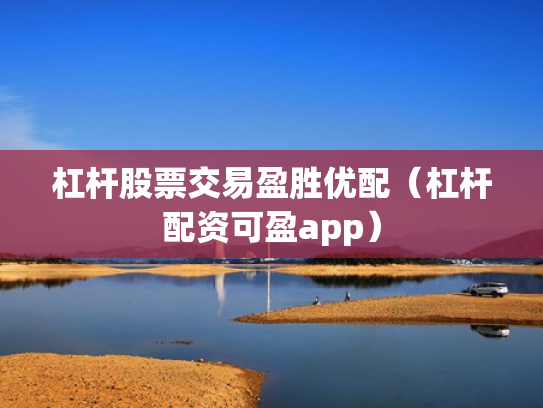 杠杆股票交易盈胜优配（杠杆配资可盈app）