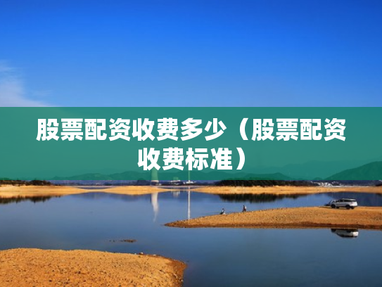 股票配资收费多少（股票配资收费标准）