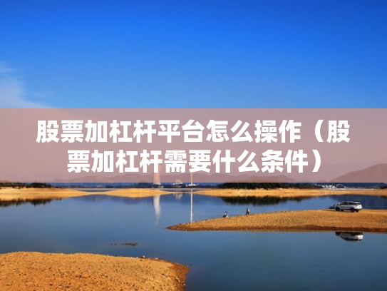 股票加杠杆平台怎么操作（股票加杠杆需要什么条件）