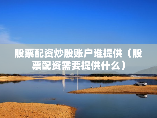 股票配资炒股账户谁提供（股票配资需要提供什么）