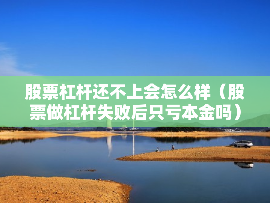 股票杠杆还不上会怎么样（股票做杠杆失败后只亏本金吗）