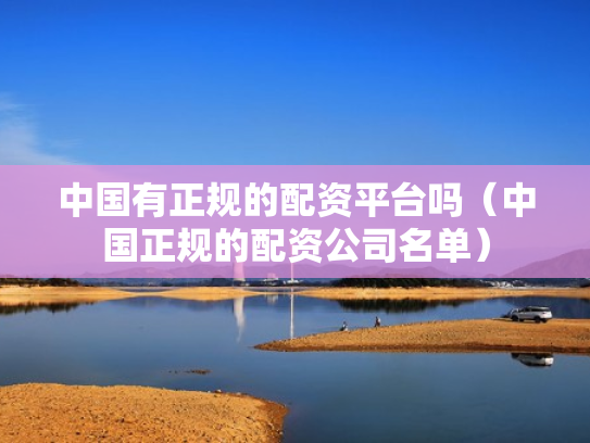 中国有正规的配资平台吗（中国正规的配资公司名单）
