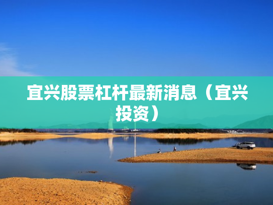 宜兴股票杠杆最新消息（宜兴投资）