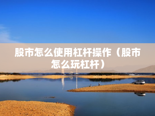 股市怎么使用杠杆操作（股市怎么玩杠杆）