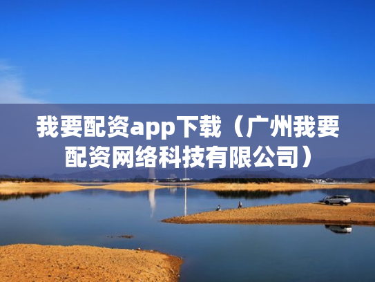 我要配资app下载（广州我要配资网络科技有限公司）