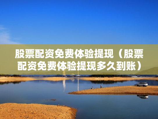 股票配资免费体验提现（股票配资免费体验提现多久到账）