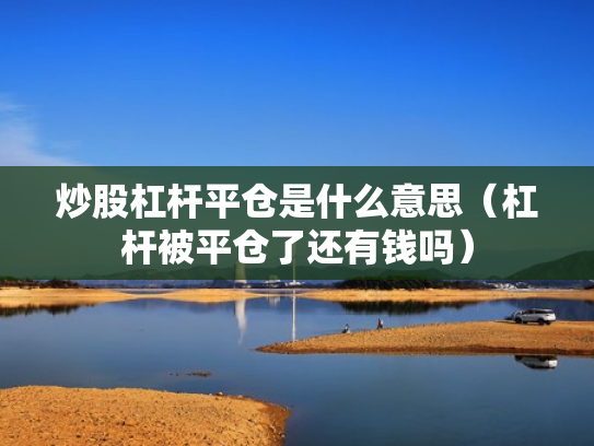 炒股杠杆平仓是什么意思（杠杆被平仓了还有钱吗）