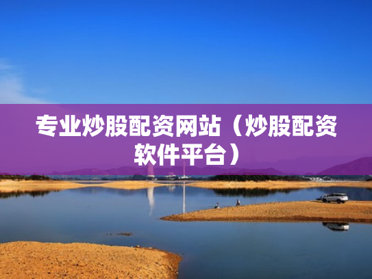 专业炒股配资网站（炒股配资软件平台）