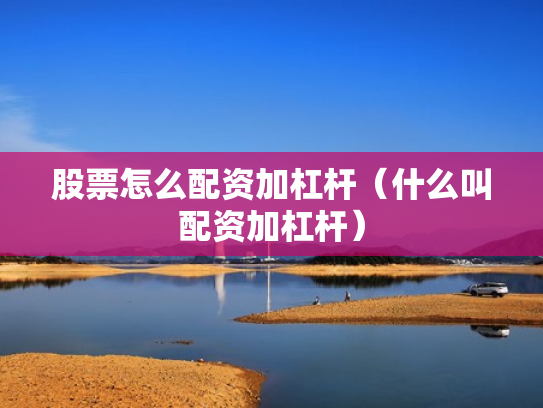 股票怎么配资加杠杆（什么叫配资加杠杆）