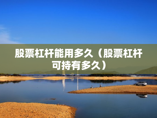 股票杠杆能用多久（股票杠杆可持有多久）