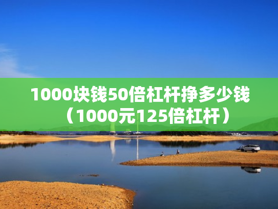 1000块钱50倍杠杆挣多少钱（1000元125倍杠杆）
