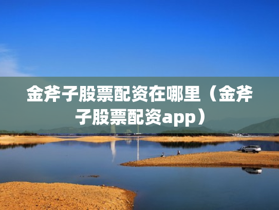 金斧子股票配资在哪里（金斧子股票配资app）
