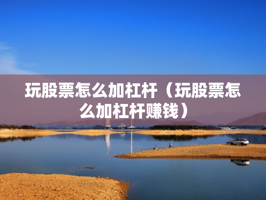 玩股票怎么加杠杆（玩股票怎么加杠杆赚钱）