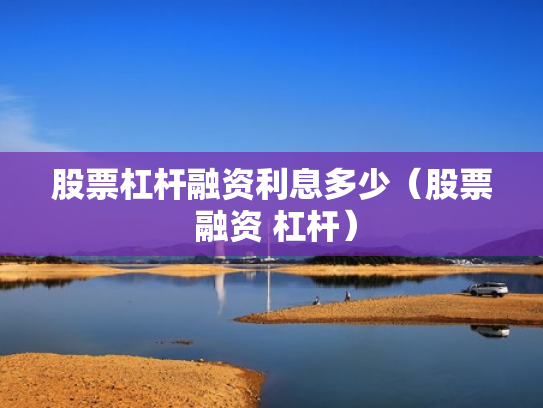 股票杠杆融资利息多少（股票 融资 杠杆）