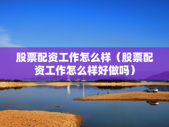股票配资工作怎么样（股票配资工作怎么样好做吗）