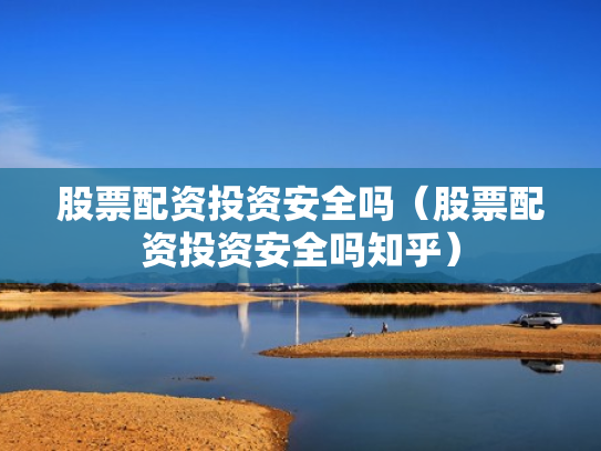 股票配资投资安全吗（股票配资投资安全吗知乎）