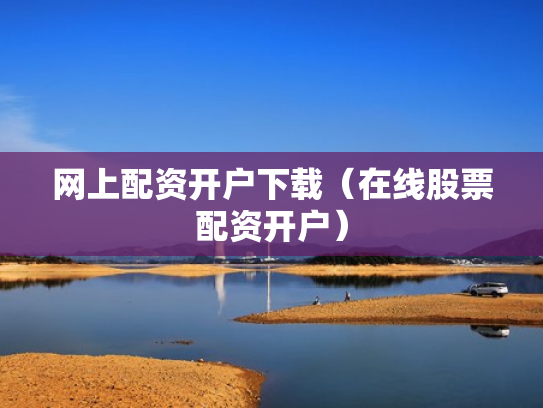 网上配资开户下载（在线股票配资开户）