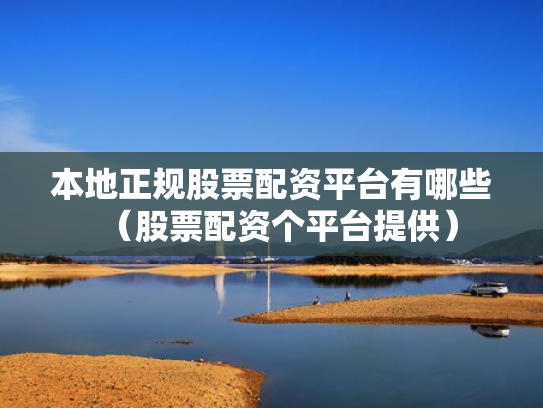 本地正规股票配资平台有哪些（股票配资个平台提供）