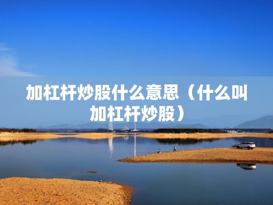 加杠杆炒股什么意思（什么叫加杠杆炒股）