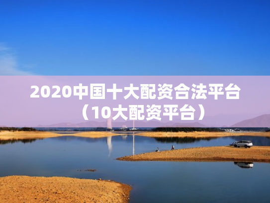 2020中国十大配资合法平台（10大配资平台）