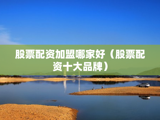 股票配资加盟哪家好（股票配资十大品牌）