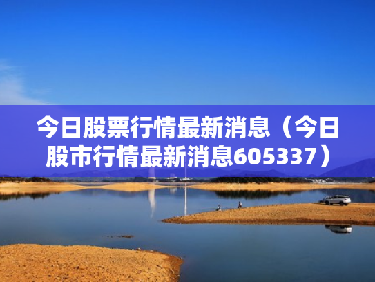 今日股票行情最新消息（今日股市行情最新消息605337）