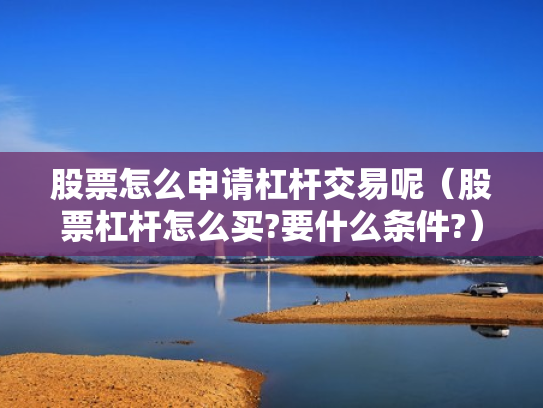 股票怎么申请杠杆交易呢（股票杠杆怎么买?要什么条件?）