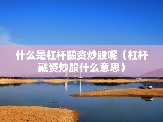 什么是杠杆融资炒股呢（杠杆融资炒股什么意思）