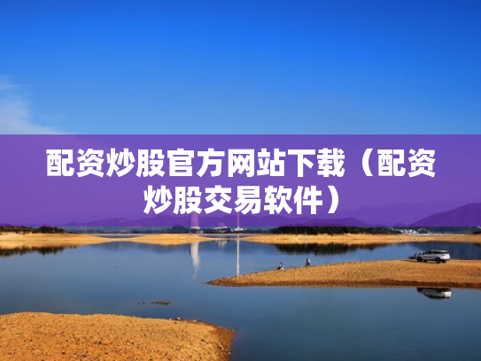 配资炒股官方网站下载（配资炒股交易软件）