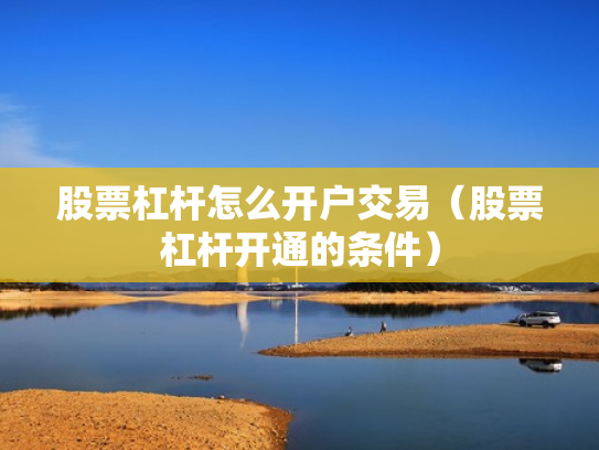 股票杠杆怎么开户交易（股票杠杆开通的条件）