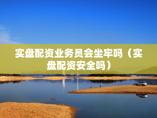 实盘配资业务员会坐牢吗（实盘配资安全吗）